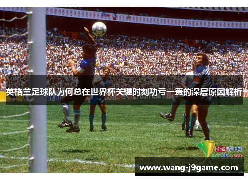英格兰足球队为何总在世界杯关键时刻功亏一篑的深层原因解析