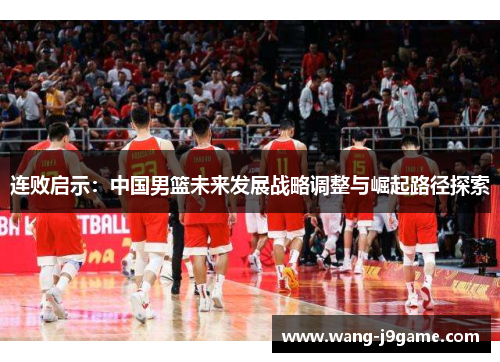 连败启示：中国男篮未来发展战略调整与崛起路径探索