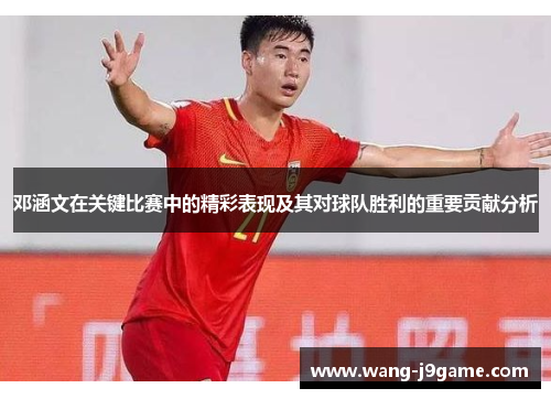 邓涵文在关键比赛中的精彩表现及其对球队胜利的重要贡献分析