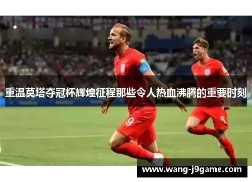 重温莫塔夺冠杯辉煌征程那些令人热血沸腾的重要时刻