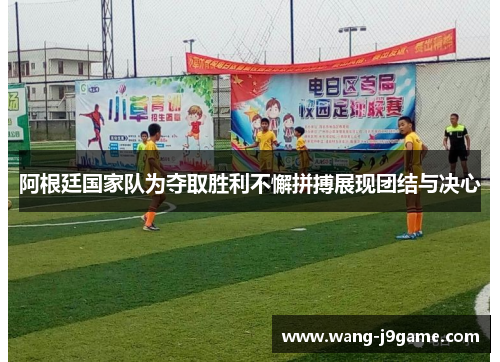 阿根廷国家队为夺取胜利不懈拼搏展现团结与决心