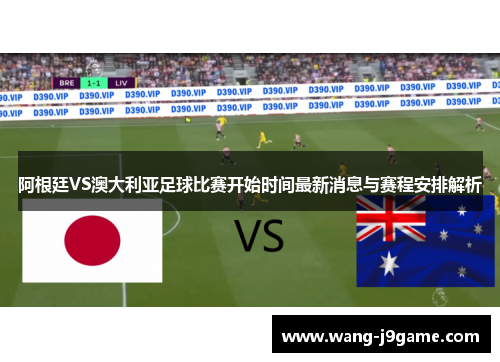 阿根廷VS澳大利亚足球比赛开始时间最新消息与赛程安排解析