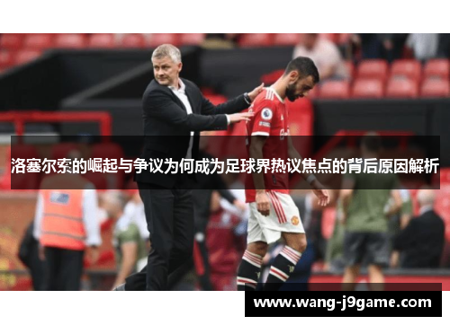 洛塞尔索的崛起与争议为何成为足球界热议焦点的背后原因解析