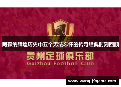 阿森纳辉煌历史中五个无法忘怀的传奇经典时刻回顾