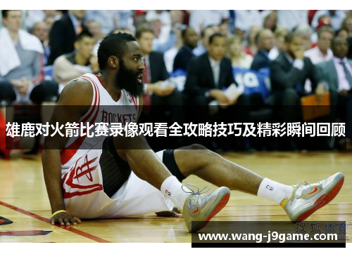 雄鹿对火箭比赛录像观看全攻略技巧及精彩瞬间回顾