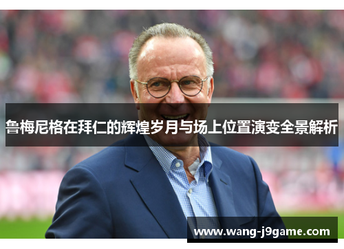 鲁梅尼格在拜仁的辉煌岁月与场上位置演变全景解析