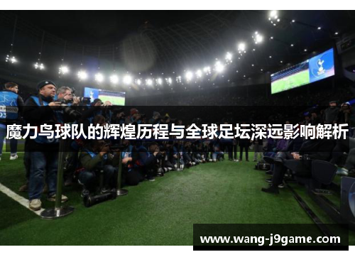 魔力鸟球队的辉煌历程与全球足坛深远影响解析