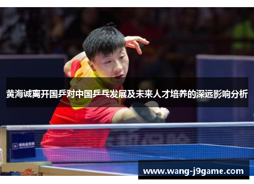 黄海诚离开国乒对中国乒乓发展及未来人才培养的深远影响分析