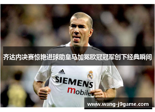 齐达内决赛惊艳进球助皇马加冕欧冠冠军创下经典瞬间